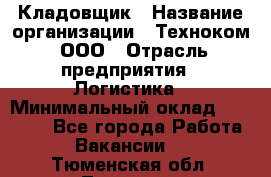 Кладовщик › Название организации ­ Техноком, ООО › Отрасль предприятия ­ Логистика › Минимальный оклад ­ 35 000 - Все города Работа » Вакансии   . Тюменская обл.,Тюмень г.